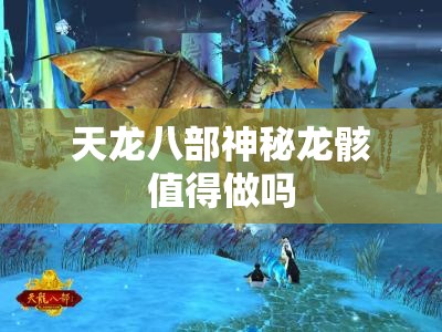 天龙八部神秘龙骸值得做吗